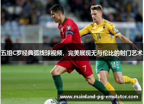 五组C罗经典弧线球视频,完美展现无与伦比的射门艺术 五组C罗经典弧线球视频,完美展现无与伦比的射门艺术