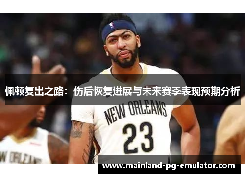 佩顿复出之路:伤后恢复进展与未来赛季表现预期分析 佩顿复出之路:伤后恢复进展与未来赛季表现预期分析