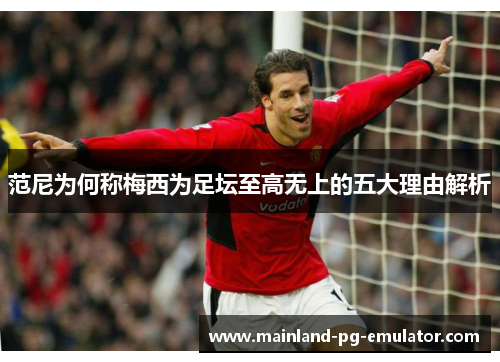 范尼为何称梅西为足坛至高无上的五大理由解析 范尼为何称梅西为足坛至高无上的五大理由解析