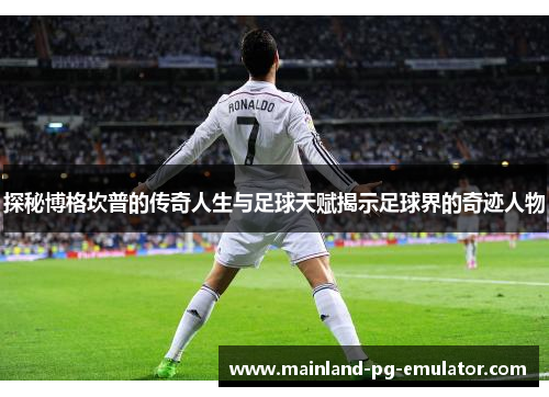 探秘博格坎普的传奇人生与足球天赋揭示足球界的奇迹人物 探秘博格坎普的传奇人生与足球天赋揭示足球界的奇迹人物