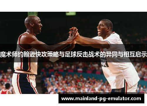 魔术师约翰逊快攻策略与足球反击战术的异同与相互启示