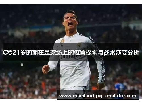 C罗21岁时期在足球场上的位置探索与战术演变分析 C罗21岁时期在足球场上的位置探索与战术演变分析