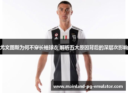 尤文图斯为何不穿长袖球衣 解析五大原因背后的深层次影响 尤文图斯为何不穿长袖球衣 解析五大原因背后的深层次影响