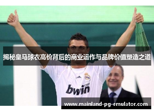 揭秘皇马球衣高价背后的商业运作与品牌价值塑造之道 揭秘皇马球衣高价背后的商业运作与品牌价值塑造之道