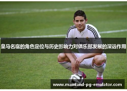 皇马名宿的角色定位与历史影响力对俱乐部发展的深远作用 皇马名宿的角色定位与历史影响力对俱乐部发展的深远作用