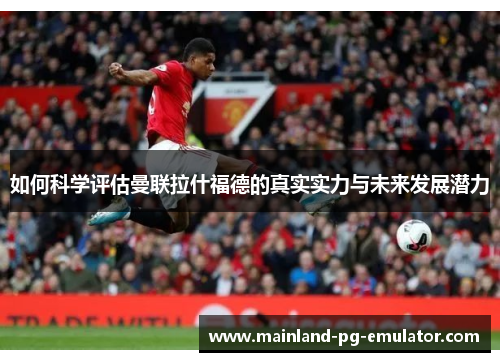 如何科学评估曼联拉什福德的真实实力与未来发展潜力 如何科学评估曼联拉什福德的真实实力与未来发展潜力