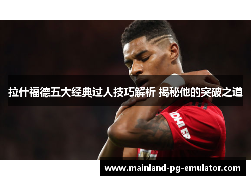 拉什福德五大经典过人技巧解析 揭秘他的突破之道 拉什福德五大经典过人技巧解析 揭秘他的突破之道