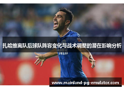 扎哈维离队后球队阵容变化与战术调整的潜在影响分析 扎哈维离队后球队阵容变化与战术调整的潜在影响分析