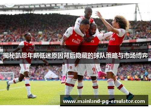揭秘凯恩年薪低迷原因背后隐藏的球队策略与市场博弈 揭秘凯恩年薪低迷原因背后隐藏的球队策略与市场博弈