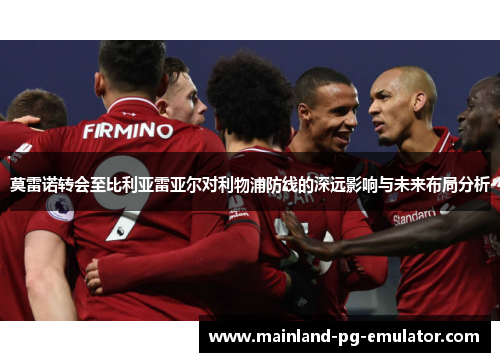 莫雷诺转会至比利亚雷亚尔对利物浦防线的深远影响与未来布局分析