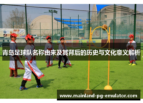 青岛足球队名称由来及其背后的历史与文化意义解析