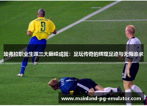埃弗拉职业生涯三大巅峰成就:足坛传奇的辉煌足迹与无悔追求 埃弗拉职业生涯三大巅峰成就:足坛传奇的辉煌足迹与无悔追求