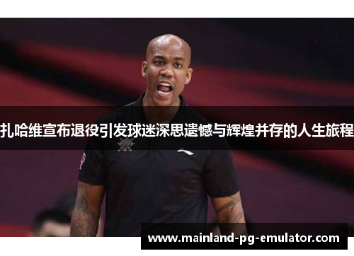 扎哈维宣布退役引发球迷深思遗憾与辉煌并存的人生旅程 扎哈维宣布退役引发球迷深思遗憾与辉煌并存的人生旅程