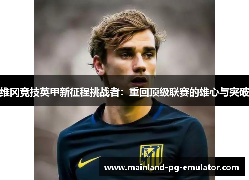 维冈竞技英甲新征程挑战者：重回顶级联赛的雄心与突破