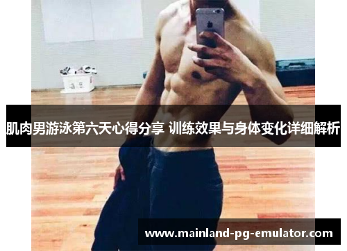肌肉男游泳第六天心得分享 训练效果与身体变化详细解析