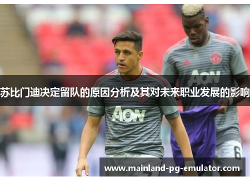 苏比门迪决定留队的原因分析及其对未来职业发展的影响