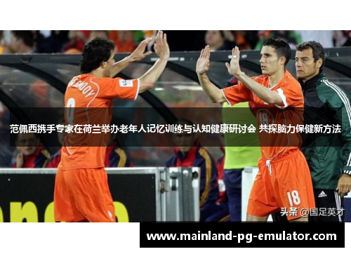 范佩西携手专家在荷兰举办老年人记忆训练与认知健康研讨会 共探脑力保健新方法 范佩西携手专家在荷兰举办老年人记忆训练与认知健康研讨会 共探脑力保健新方法