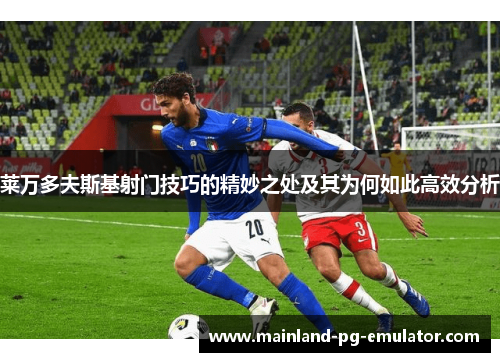 莱万多夫斯基射门技巧的精妙之处及其为何如此高效分析 莱万多夫斯基射门技巧的精妙之处及其为何如此高效分析