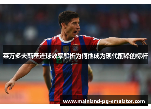 莱万多夫斯基进球效率解析为何他成为现代前锋的标杆