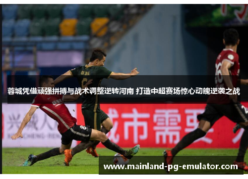 蓉城凭借顽强拼搏与战术调整逆转河南 打造中超赛场惊心动魄逆袭之战