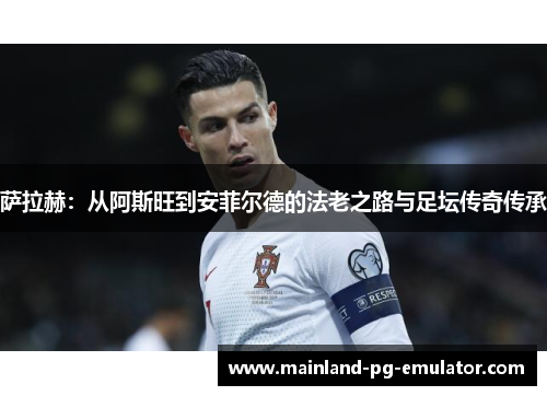 萨拉赫：从阿斯旺到安菲尔德的法老之路与足坛传奇传承