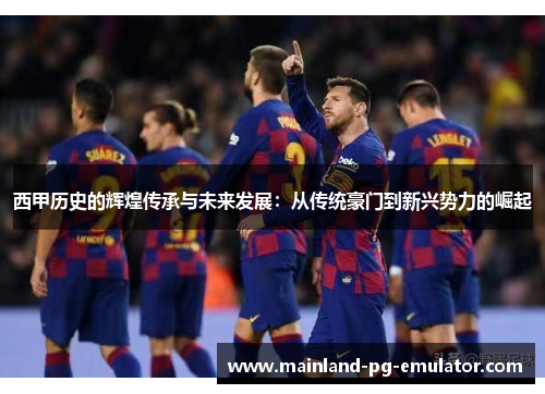 西甲历史的辉煌传承与未来发展：从传统豪门到新兴势力的崛起