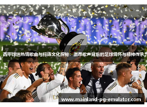西甲球迷热情歌曲与标语文化探秘：激昂歌声背后的足球情怀与精神传承