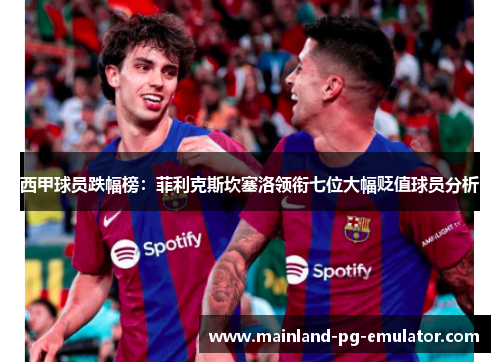 西甲球员跌幅榜:菲利克斯坎塞洛领衔七位大幅贬值球员分析 西甲球员跌幅榜:菲利克斯坎塞洛领衔七位大幅贬值球员分析