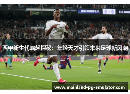 西甲新生代崛起探秘：年轻天才引领未来足球新风潮