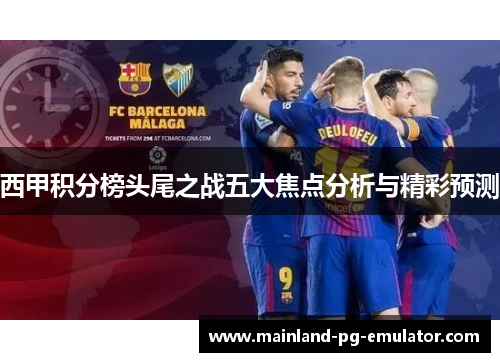 西甲积分榜头尾之战五大焦点分析与精彩预测 西甲积分榜头尾之战五大焦点分析与精彩预测