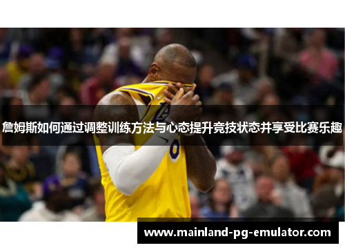 詹姆斯如何通过调整训练方法与心态提升竞技状态并享受比赛乐趣