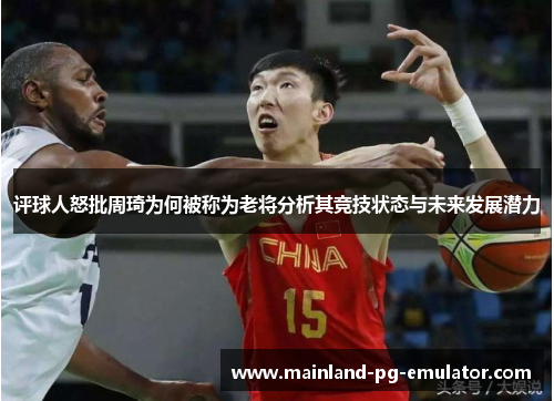 评球人怒批周琦为何被称为老将分析其竞技状态与未来发展潜力