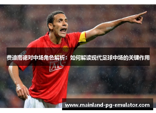 费迪南德对中场角色解析：如何解读现代足球中场的关键作用