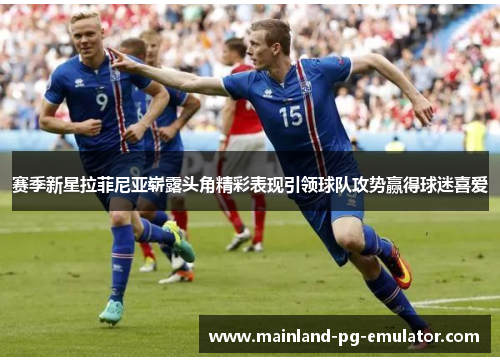 赛季新星拉菲尼亚崭露头角精彩表现引领球队攻势赢得球迷喜爱