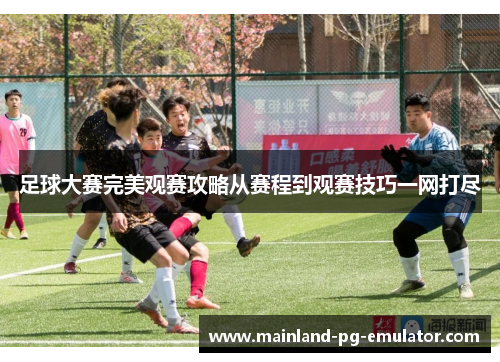 足球大赛完美观赛攻略从赛程到观赛技巧一网打尽 足球大赛完美观赛攻略从赛程到观赛技巧一网打尽