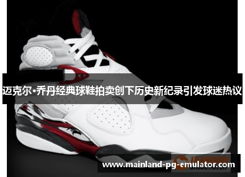 迈克尔·乔丹经典球鞋拍卖创下历史新纪录引发球迷热议