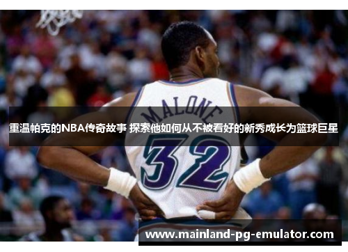 重温帕克的NBA传奇故事 探索他如何从不被看好的新秀成长为篮球巨星