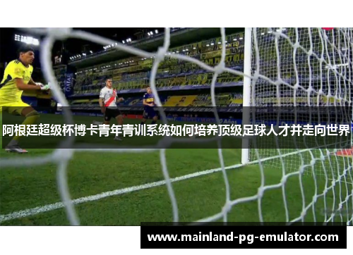 阿根廷超级杯博卡青年青训系统如何培养顶级足球人才并走向世界 阿根廷超级杯博卡青年青训系统如何培养顶级足球人才并走向世界