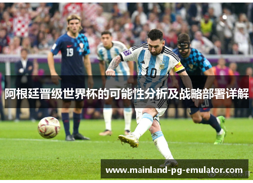 阿根廷晋级世界杯的可能性分析及战略部署详解