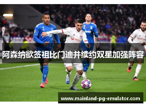 阿森纳欲签祖比门迪并续约双星加强阵容