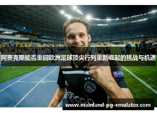 阿贾克斯能否重回欧洲足球顶尖行列重新崛起的挑战与机遇 阿贾克斯能否重回欧洲足球顶尖行列重新崛起的挑战与机遇