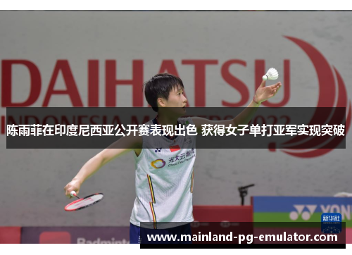陈雨菲在印度尼西亚公开赛表现出色 获得女子单打亚军实现突破