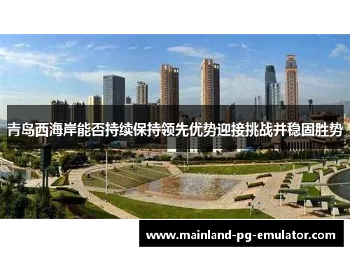 青岛西海岸能否持续保持领先优势迎接挑战并稳固胜势