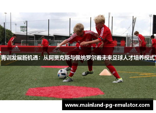 青训发展新机遇：从阿贾克斯与佩纳罗尔看未来足球人才培养模式