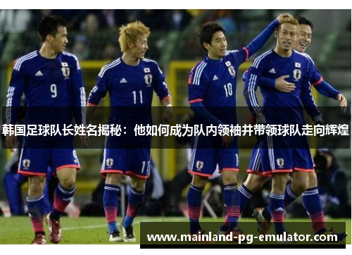 韩国足球队长姓名揭秘：他如何成为队内领袖并带领球队走向辉煌