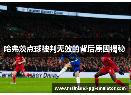 哈弗茨点球被判无效的背后原因揭秘 哈弗茨点球被判无效的背后原因揭秘