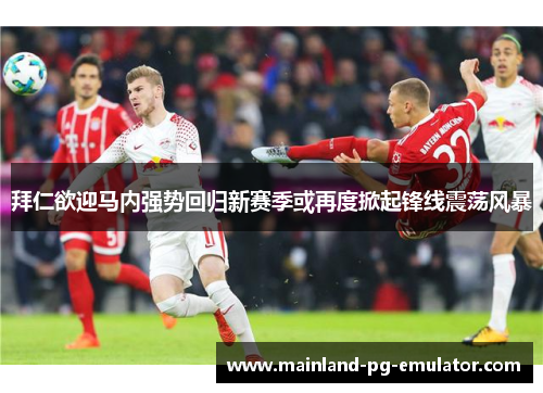 拜仁欲迎马内强势回归新赛季或再度掀起锋线震荡风暴 拜仁欲迎马内强势回归新赛季或再度掀起锋线震荡风暴