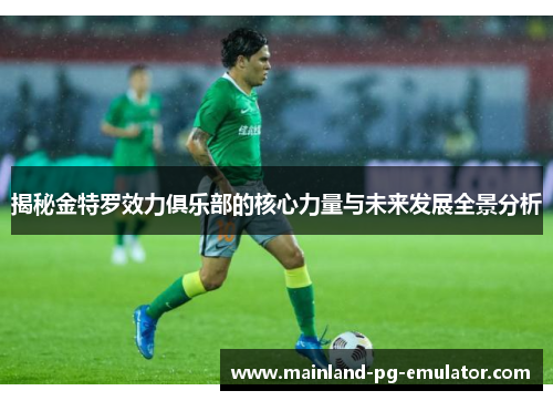 揭秘金特罗效力俱乐部的核心力量与未来发展全景分析 揭秘金特罗效力俱乐部的核心力量与未来发展全景分析