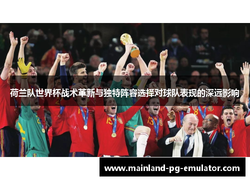 荷兰队世界杯战术革新与独特阵容选择对球队表现的深远影响 荷兰队世界杯战术革新与独特阵容选择对球队表现的深远影响