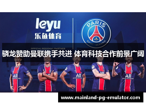 骁龙赞助曼联携手共进 体育科技合作前景广阔 骁龙赞助曼联携手共进 体育科技合作前景广阔